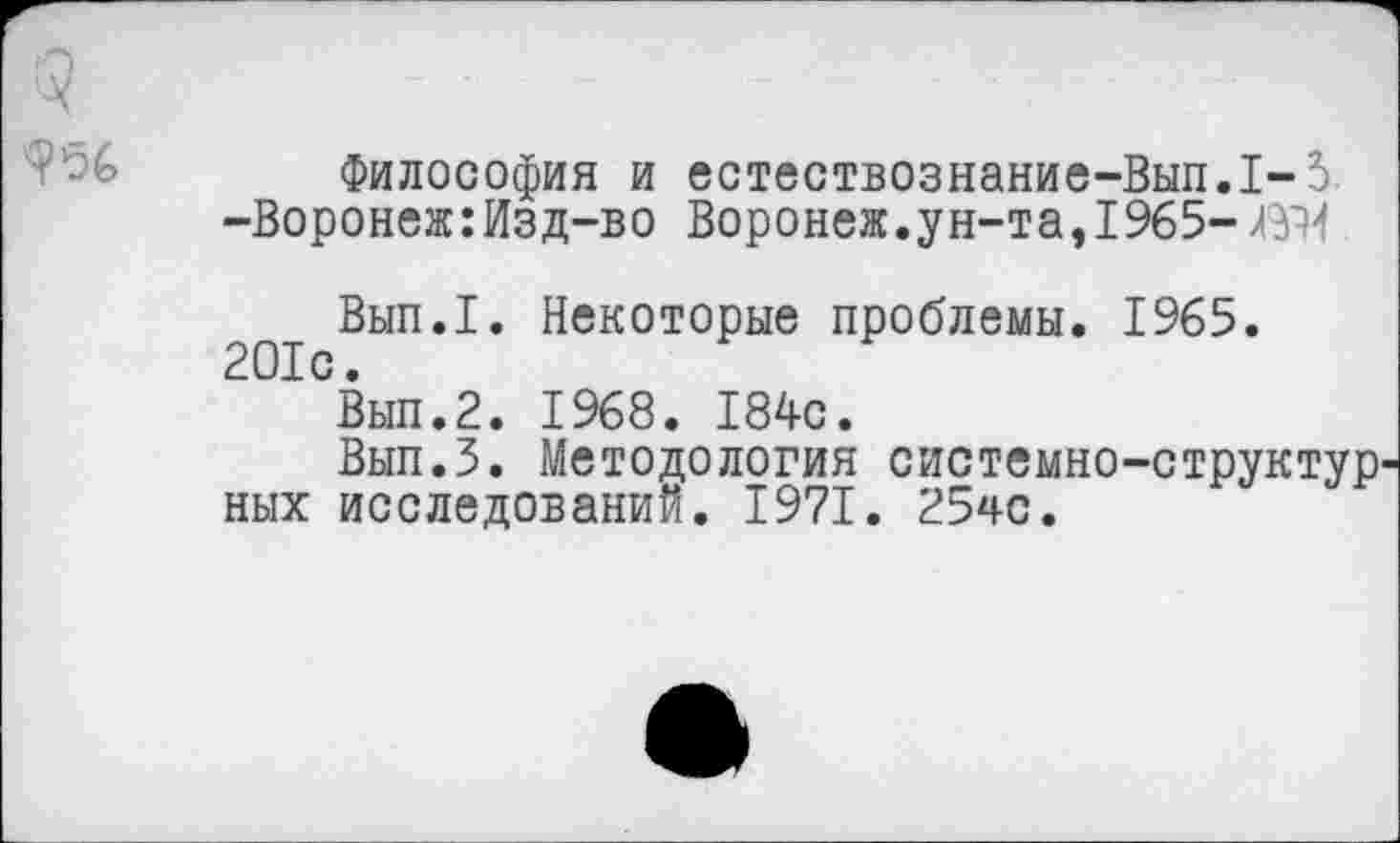 ﻿Философия и естествознание-Вып.1-5. -Воронеж:Изд-во Воронеж.ун-та, 1965-^14
Вып.1. Некоторые проблемы. 1965.
Вып.2. 1968. 184с.
Вып.З. Методология системно-структур ных исследований. 1971. 2540.